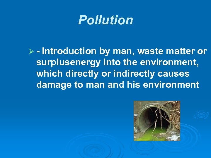 Pollution - Introduction by man, waste matter or surplusenergy into the environment, which directly