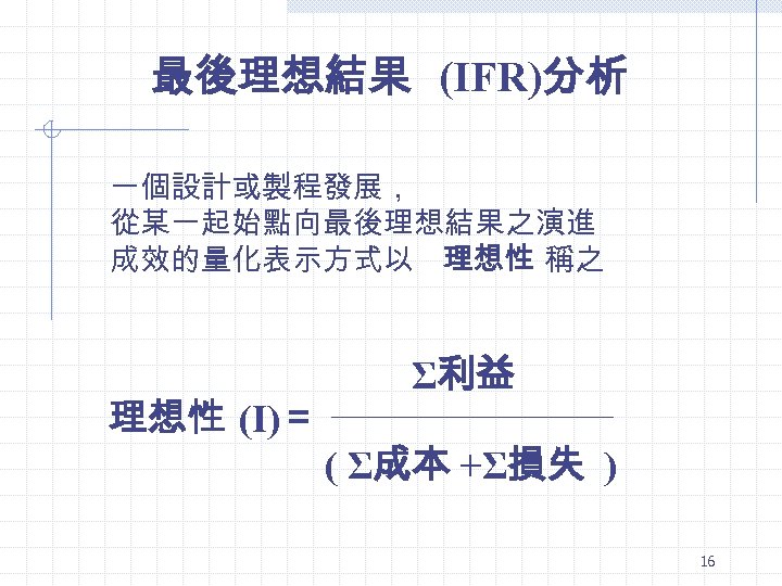 最後理想結果 (IFR)分析 一個設計或製程發展， 從某一起始點向最後理想結果之演進 成效的量化表示方式以 理想性 稱之 理想性 (I)＝ Σ利益 ( Σ成本 +Σ損失 )