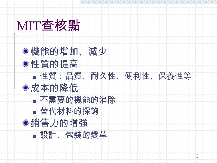 MIT查核點 機能的增加、減少 性質的提高 n 性質：品質、耐久性、便利性、保養性等 成本的降低 n n 不需要的機能的消除 替代材料的探詢 銷售力的增強 n 設計、包裝的變革 3