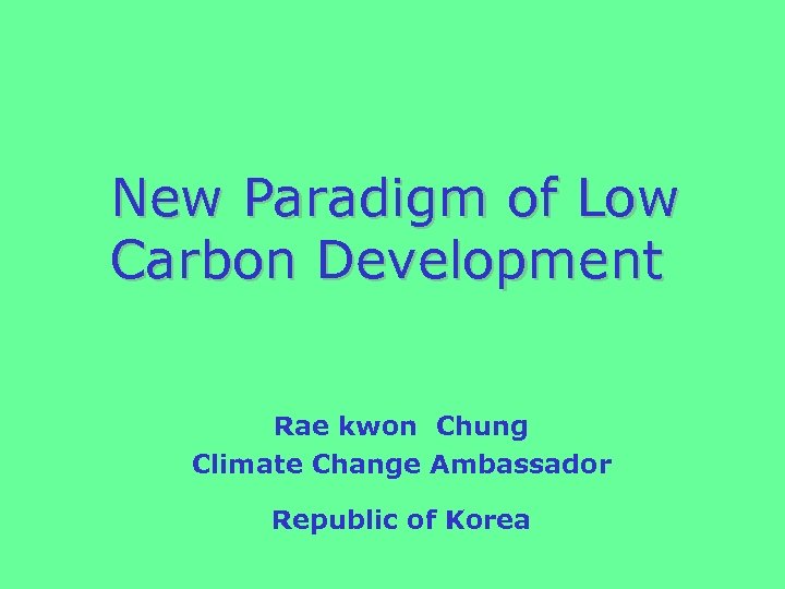 New Paradigm of Low Carbon Development Rae kwon Chung Climate Change Ambassador Republic of