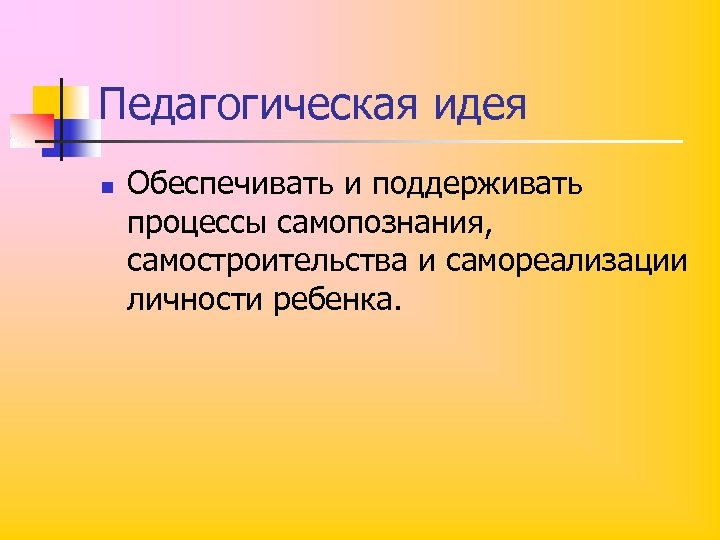 Педагогическая идея n Обеспечивать и поддерживать процессы самопознания, самостроительства и самореализации личности ребенка. 