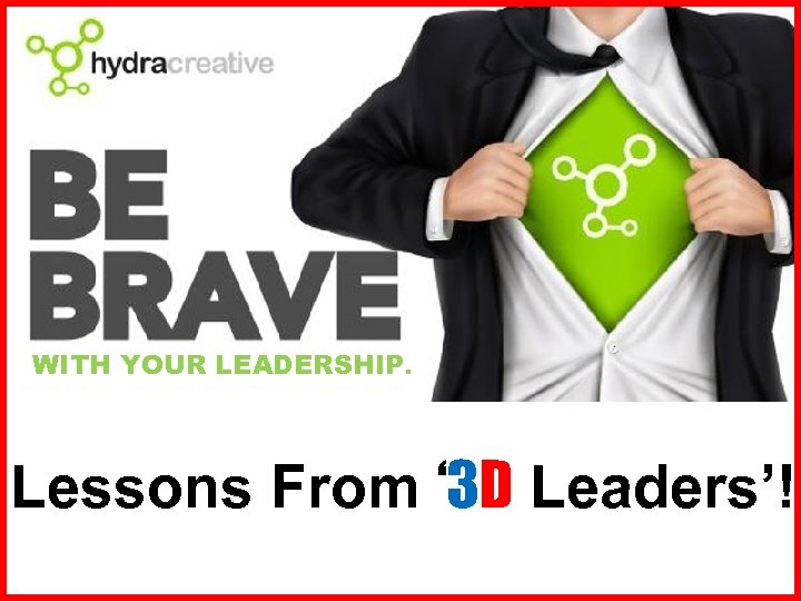 WITH YOUR LEADERSHIP. Lessons From ‘ 3 D Leaders’! 