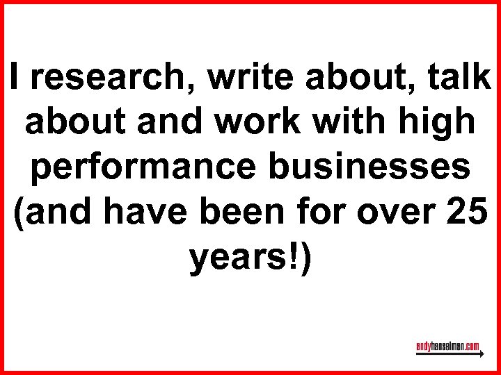 I research, write about, talk about and work with high performance businesses (and have