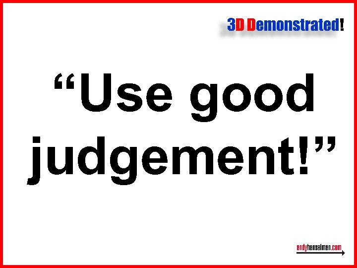 3 D Demonstrated! “Use good judgement!” 