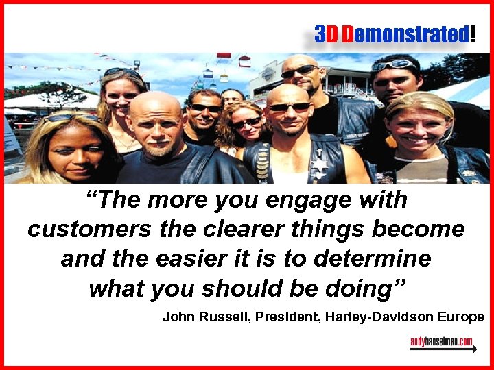 3 D Demonstrated! “The more you engage with customers the clearer things become and