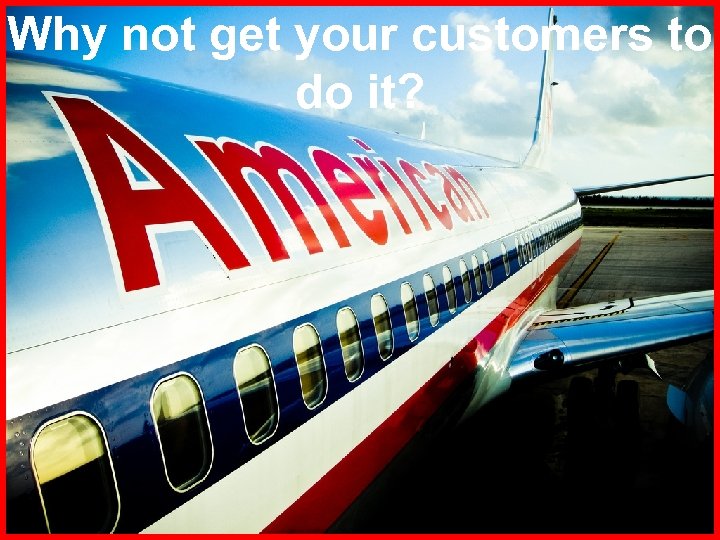 Why not get your customers to do it? 