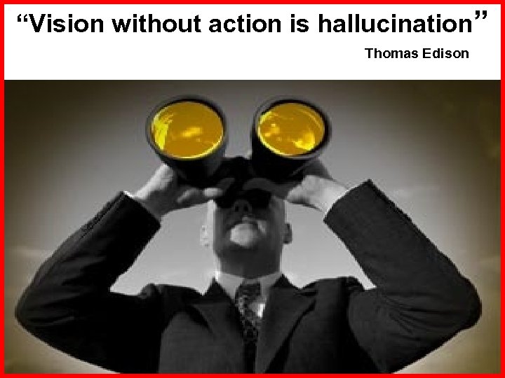 “Vision without action is hallucination” Thomas Edison 