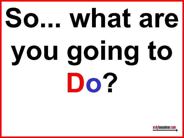 So. . . what are you going to Do? 