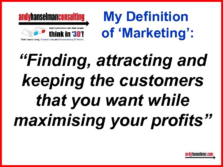 My Definition of ‘Marketing’: “Finding, attracting and keeping the customers that you want while