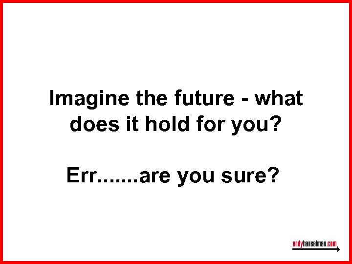 Imagine the future - what does it hold for you? Err. . . .