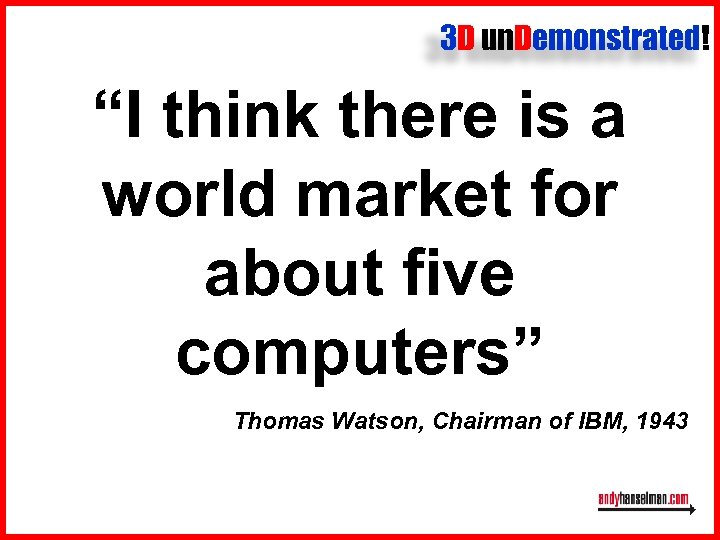 3 D un. Demonstrated! “I think there is a world market for about five