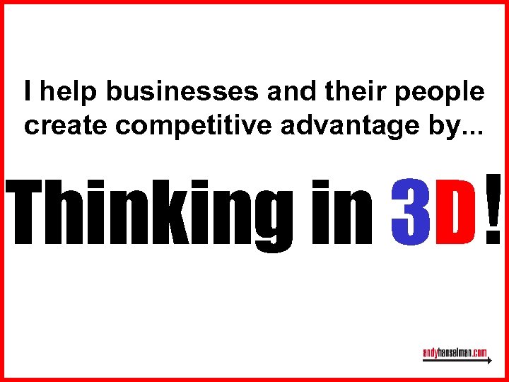 I help businesses and their people create competitive advantage by. . . Thinking in