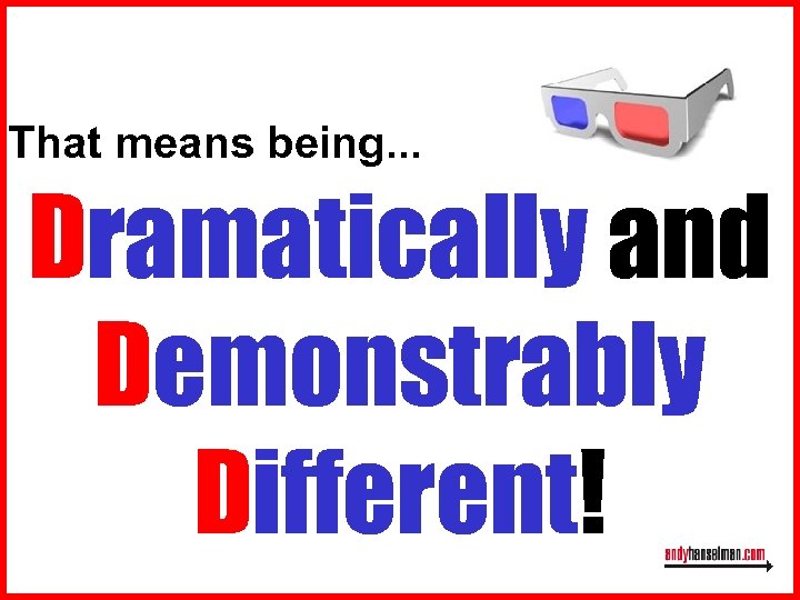 That means being. . . Dramatically and Demonstrably Different! 