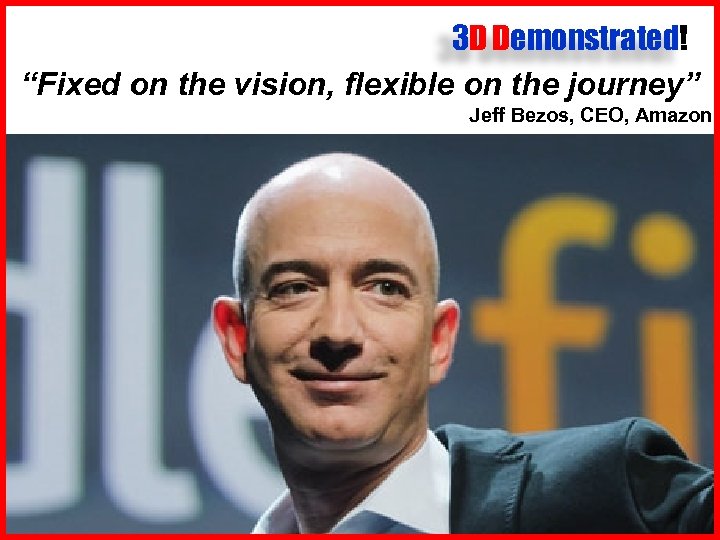 3 D Demonstrated! “Fixed on the vision, flexible on the journey” Jeff Bezos, CEO,