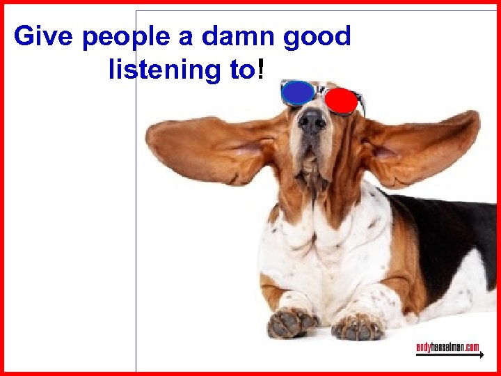 Give people a damn good listening to! 