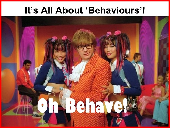 It’s All About ‘Behaviours’! Oh Behave! 