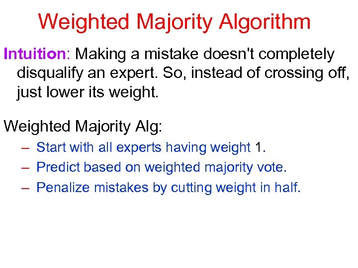 Weighted Majority Algorithm Intuition: Making a mistake doesn't completely disqualify an expert. So, instead