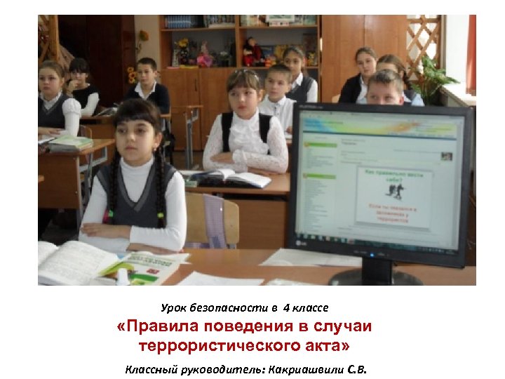 Урок безопасности в 4 классе «Правила поведения в случаи террористического акта» Классный руководитель: Какриашвили