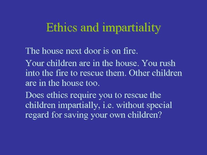 Ethics and impartiality The house next door is on fire. Your children are in