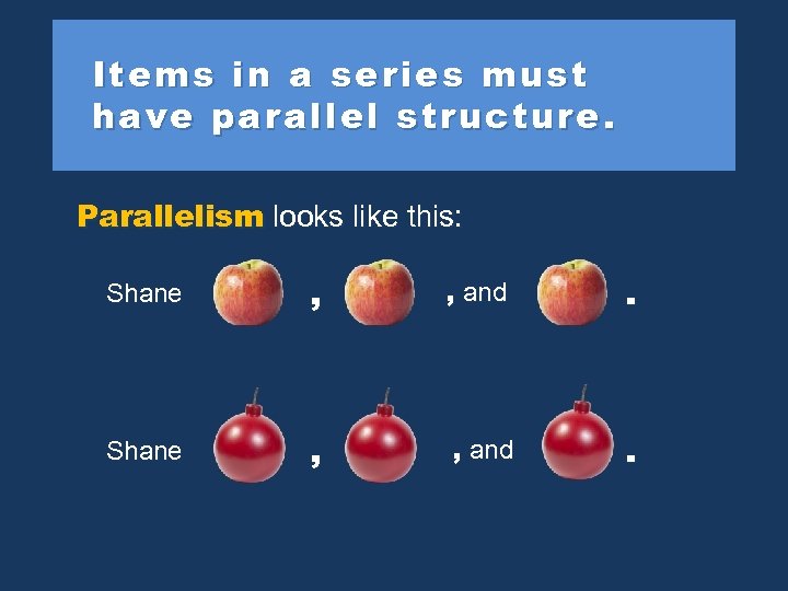 Items in a series must have parallel structure. Parallelism looks like this: Shane ,