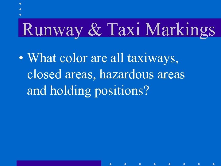 Runway & Taxi Markings • What color are all taxiways, closed areas, hazardous areas