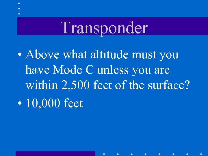 Transponder • Above what altitude must you have Mode C unless you are within