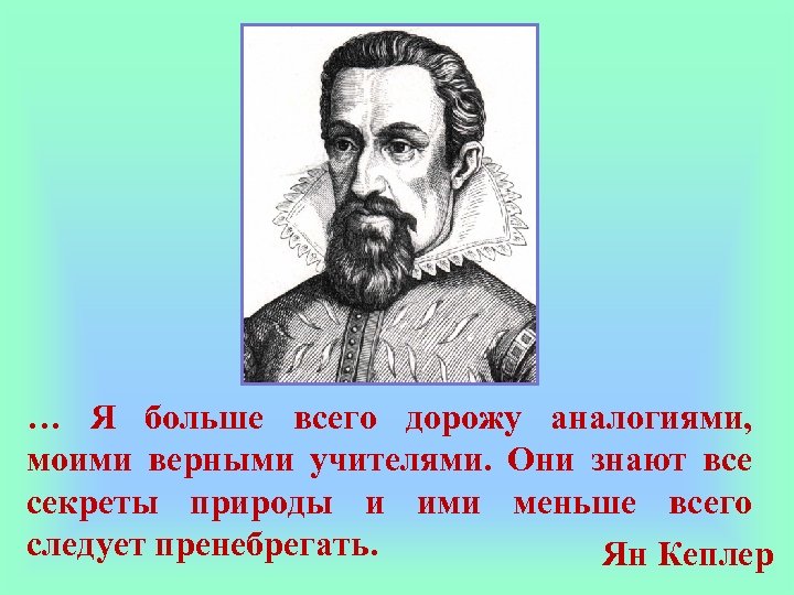 … Я больше всего дорожу аналогиями, моими верными учителями. Они знают все секреты природы