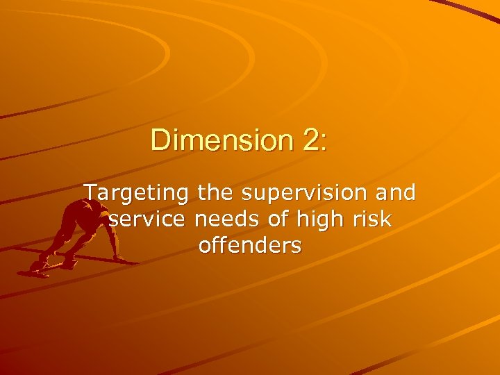 Dimension 2: Targeting the supervision and service needs of high risk offenders 