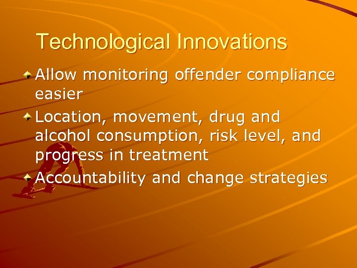 Technological Innovations Allow monitoring offender compliance easier Location, movement, drug and alcohol consumption, risk