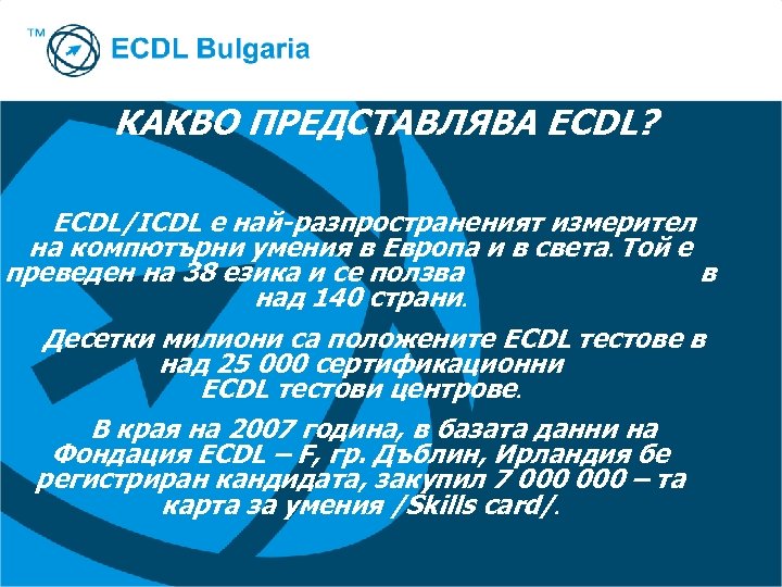 КАКВО ПРЕДСТАВЛЯВА ECDL? ECDL/ICDL е най-разпространеният измерител на компютърни умения в Европа и в