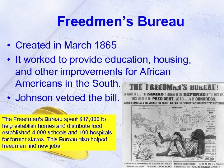 Freedmen’s Bureau • Created in March 1865 • It worked to provide education, housing,