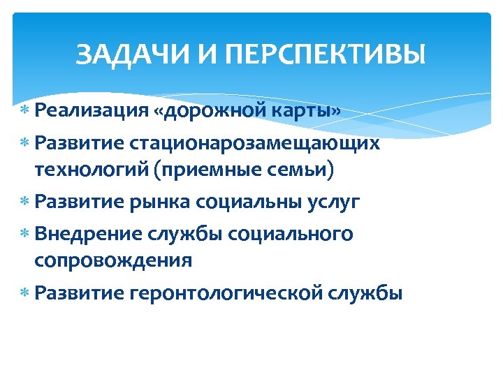 ЗАДАЧИ И ПЕРСПЕКТИВЫ Реализация «дорожной карты» Развитие стационарозамещающих технологий (приемные семьи) Развитие рынка социальны