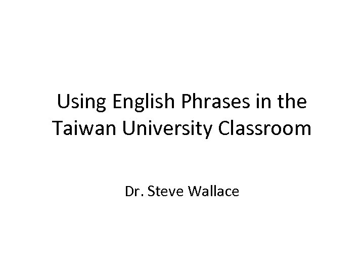 Using English Phrases in the Taiwan University Classroom Dr. Steve Wallace 