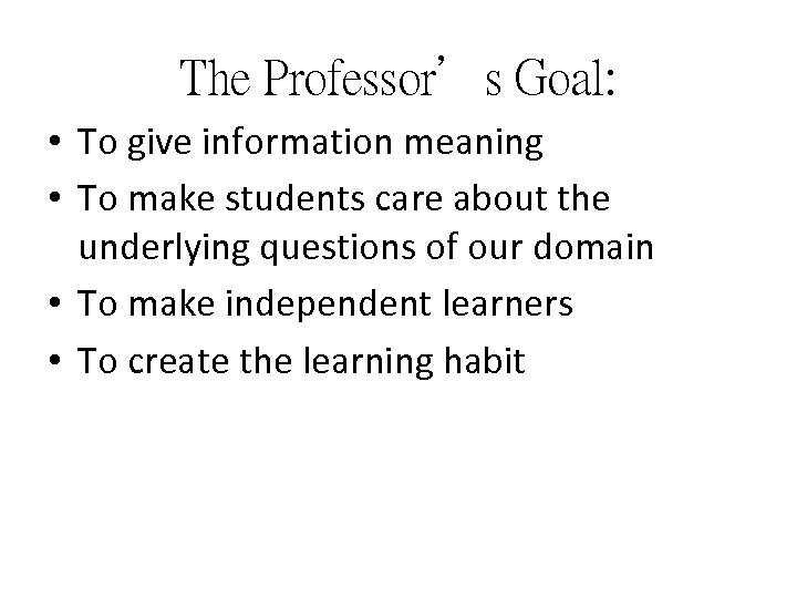 The Professor’s Goal: • To give information meaning • To make students care about