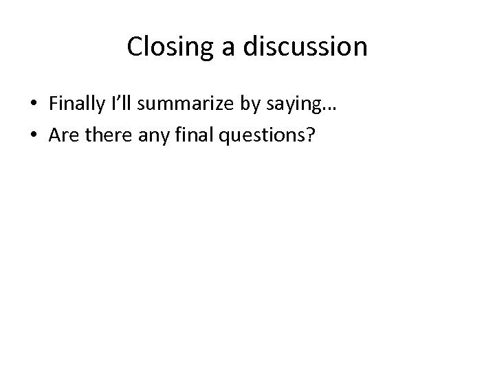 Closing a discussion • Finally I’ll summarize by saying… • Are there any final