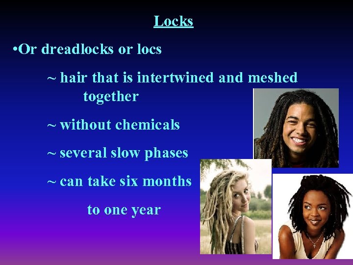 Locks • Or dreadlocks or locs ~ hair that is intertwined and meshed together