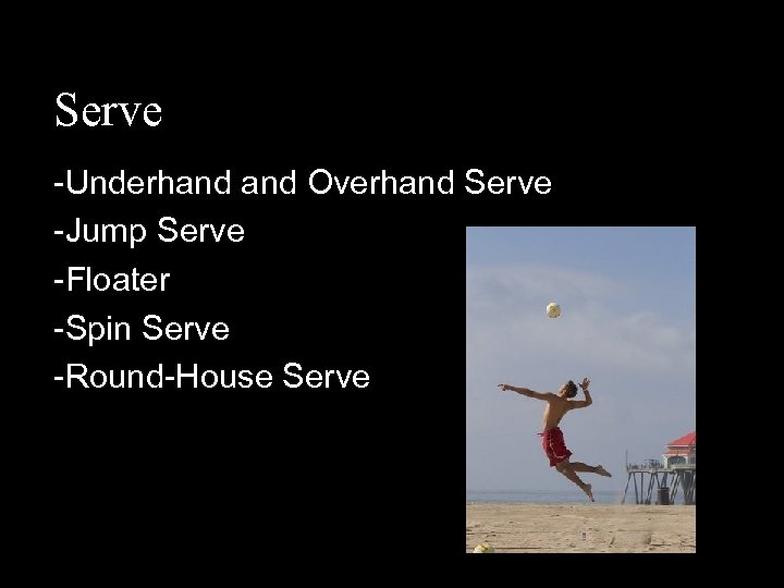 Serve -Underhand Overhand Serve -Jump Serve -Floater -Spin Serve -Round-House Serve 