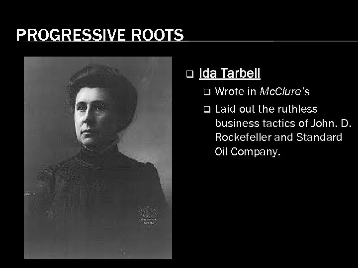 PROGRESSIVE ROOTS q Ida Tarbell Wrote in Mc. Clure’s q Laid out the ruthless