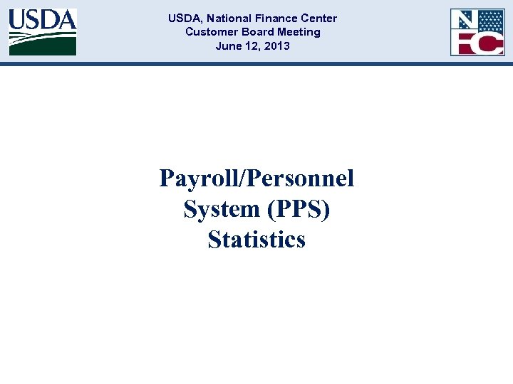 USDA, National Finance Center Customer Board Meeting June 12, 2013 Payroll/Personnel System (PPS) Statistics