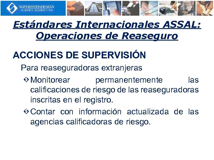 Estándares Internacionales ASSAL: Operaciones de Reaseguro ACCIONES DE SUPERVISIÓN Para reaseguradoras extranjeras Monitorear permanentemente