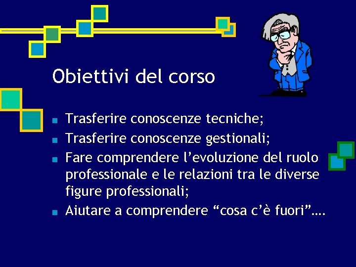 Obiettivi del corso ■ ■ Trasferire conoscenze tecniche; Trasferire conoscenze gestionali; Fare comprendere l’evoluzione