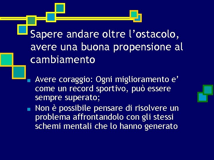 Sapere andare oltre l’ostacolo, avere una buona propensione al cambiamento ■ ■ Avere coraggio: