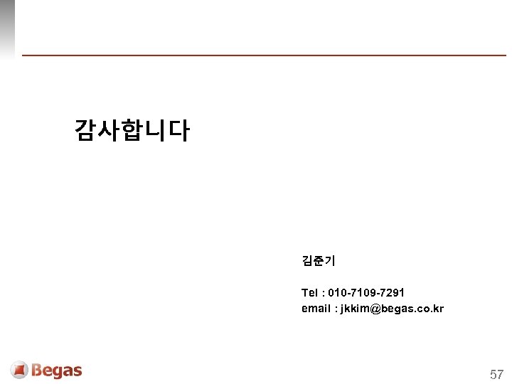 감사합니다 김준기 Tel : 010 -7109 -7291 email : jkkim@begas. co. kr 57 