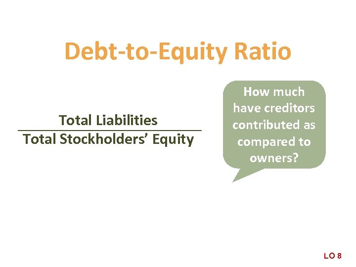 Debt-to-Equity Ratio Total Liabilities Total Stockholders’ Equity How much have creditors contributed as compared