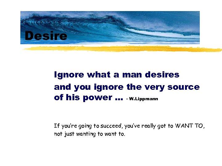 Desire Ignore what a man desires and you ignore the very source of his