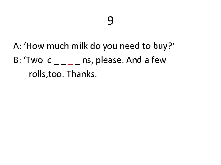 9 A: ‘How much milk do you need to buy? ‘ B: ‘Two c