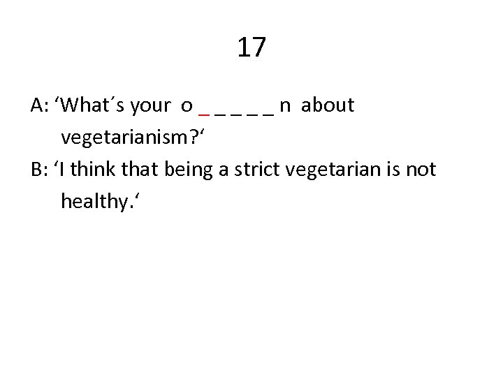17 A: ‘What´s your o _ _ _ n about vegetarianism? ‘ B: ‘I
