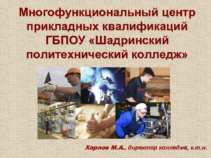 Многофункциональный центр прикладных квалификаций ГБПОУ «Шадринский политехнический колледж» Харлов М. А. , директор колледжа,