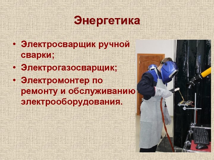 Энергетика • Электросварщик ручной сварки; • Электрогазосварщик; • Электромонтер по ремонту и обслуживанию электрооборудования.