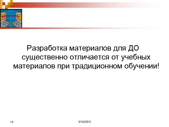 Разработка материалов для ДО существенно отличается от учебных материалов при традиционном обучении! 18 3/15/2018